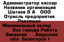 Администратор-кассир › Название организации ­ Шатаев В.А., ООО › Отрасль предприятия ­ Ресепшен › Минимальный оклад ­ 25 000 - Все города Работа » Вакансии   . Амурская обл.,Белогорск г.